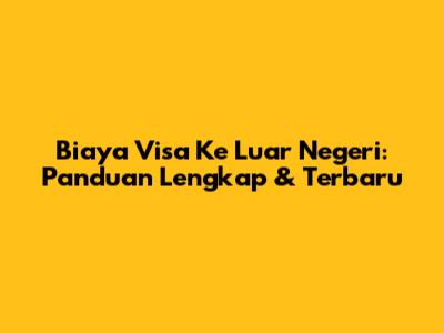Biaya Visa Ke Luar Negeri: Panduan Lengkap & Terbaru
