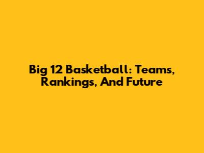 Big 12 Basketball: Teams, Rankings, And Future