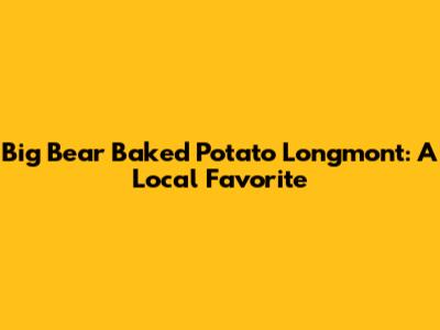 Big Bear Baked Potato Longmont: A Local Favorite