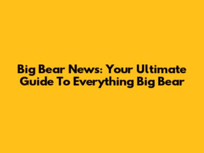 Big Bear News: Your Ultimate Guide To Everything Big Bear