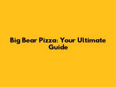 Big Bear Pizza: Your Ultimate Guide