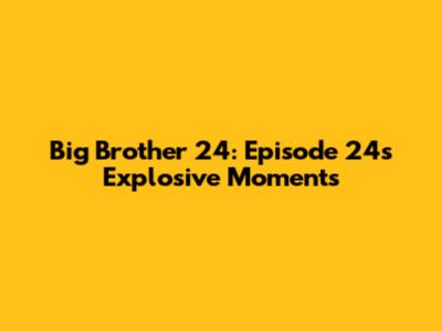Big Brother 24: Episode 24's Explosive Moments