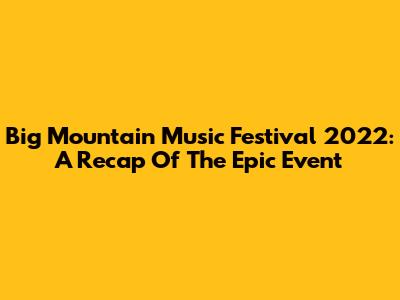 Big Mountain Music Festival 2022: A Recap Of The Epic Event