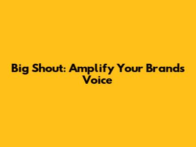 Big Shout: Amplify Your Brand's Voice