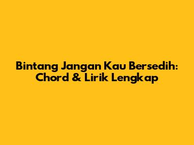 Bintang Jangan Kau Bersedih: Chord & Lirik Lengkap
