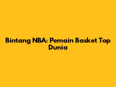 Bintang NBA: Pemain Basket Top Dunia