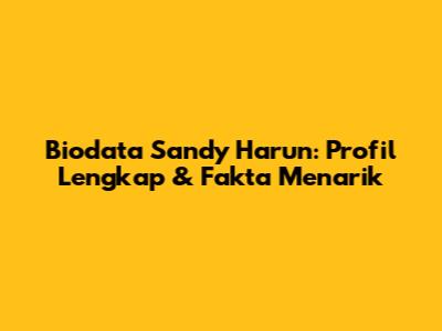 Biodata Sandy Harun: Profil Lengkap & Fakta Menarik