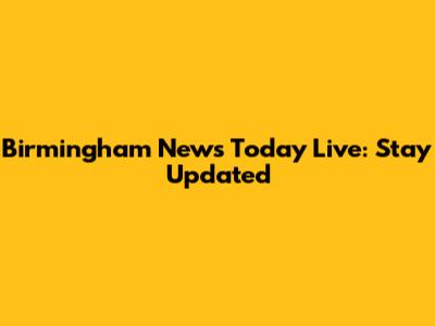 Birmingham News Today Live: Stay Updated