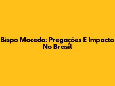 Bispo Macedo: Pregações E Impacto No Brasil