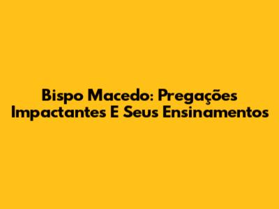 Bispo Macedo: Pregações Impactantes E Seus Ensinamentos