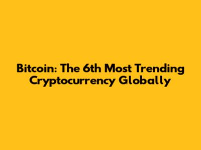 Bitcoin: The 6th Most Trending Cryptocurrency Globally