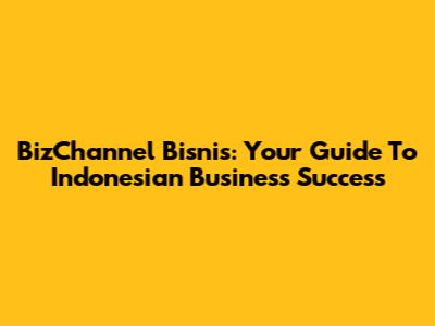BizChannel Bisnis: Your Guide To Indonesian Business Success