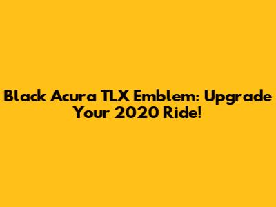 Black Acura TLX Emblem: Upgrade Your 2020 Ride!