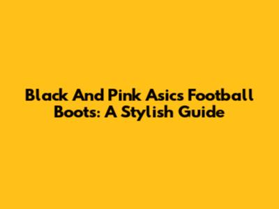 Black And Pink Asics Football Boots: A Stylish Guide