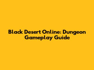 Black Desert Online: Dungeon Gameplay Guide