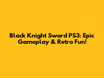 Black Knight Sword PS3: Epic Gameplay & Retro Fun!