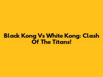 Black Kong Vs White Kong: Clash Of The Titans!