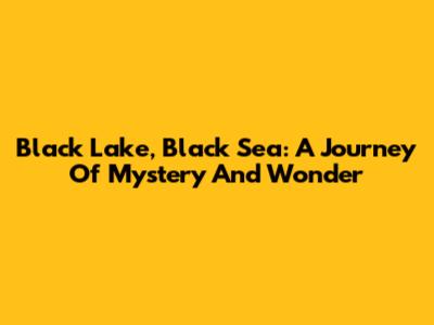 Black Lake, Black Sea: A Journey Of Mystery And Wonder