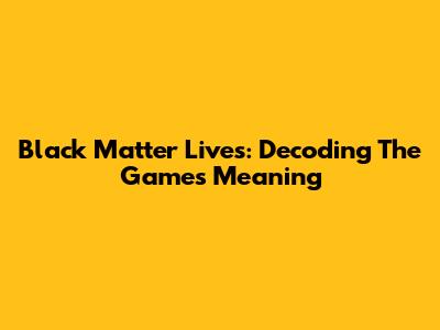 Black Matter Lives: Decoding The Game's Meaning