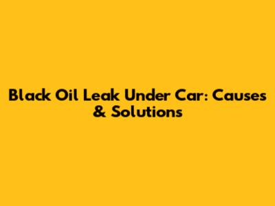 Black Oil Leak Under Car: Causes & Solutions