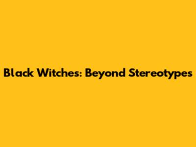 Black Witches: Beyond Stereotypes