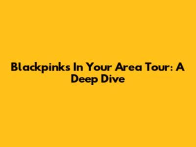 Blackpink's 'In Your Area' Tour: A Deep Dive