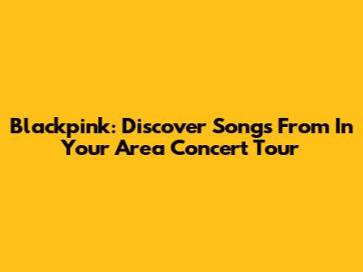 Blackpink: Discover Songs From "In Your Area" Concert Tour