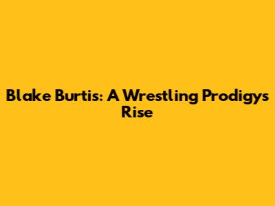 Blake Burtis: A Wrestling Prodigy's Rise