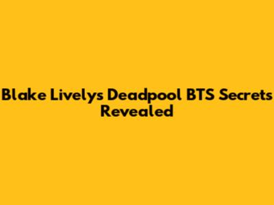 Blake Lively's Deadpool BTS Secrets Revealed