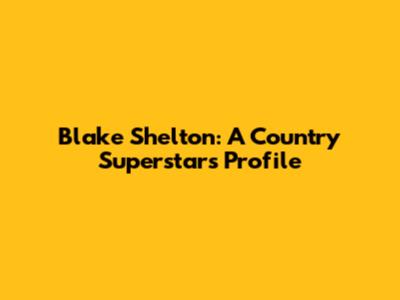 Blake Shelton: A Country Superstar's Profile