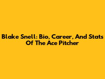 Blake Snell: Bio, Career, And Stats Of The Ace Pitcher