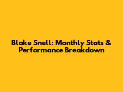 Blake Snell: Monthly Stats & Performance Breakdown