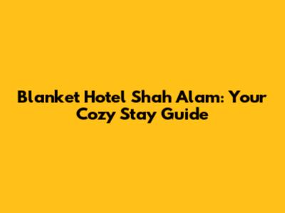Blanket Hotel Shah Alam: Your Cozy Stay Guide