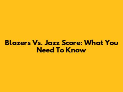 Blazers Vs. Jazz Score: What You Need To Know