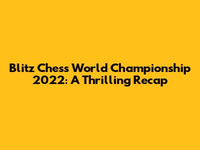 Blitz Chess World Championship 2022: A Thrilling Recap