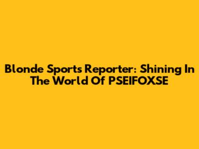 Blonde Sports Reporter: Shining In The World Of PSEIFOXSE