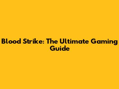 Blood Strike: The Ultimate Gaming Guide