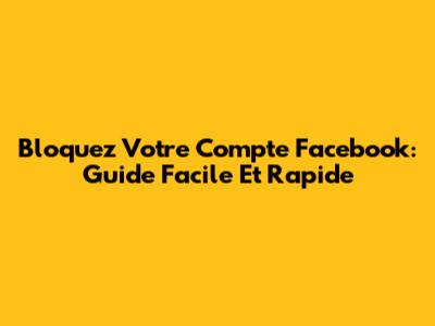 Bloquez Votre Compte Facebook: Guide Facile Et Rapide