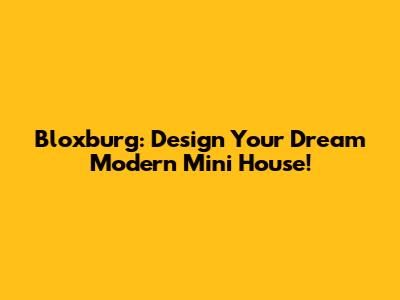 Bloxburg: Design Your Dream Modern Mini House!