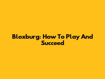 Bloxburg: How To Play And Succeed