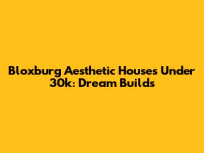 Bloxburg Aesthetic Houses Under 30k: Dream Builds