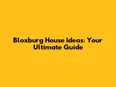 Bloxburg House Ideas: Your Ultimate Guide