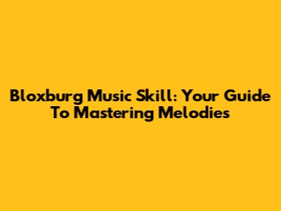 Bloxburg Music Skill: Your Guide To Mastering Melodies
