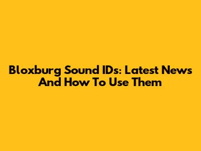 Bloxburg Sound IDs: Latest News And How To Use Them