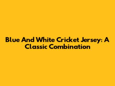 Blue And White Cricket Jersey: A Classic Combination