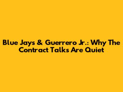 Blue Jays & Guerrero Jr.: Why The Contract Talks Are Quiet