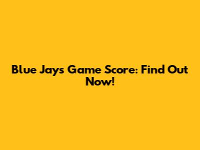 Blue Jays Game Score: Find Out Now!