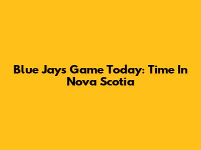 Blue Jays Game Today: Time In Nova Scotia