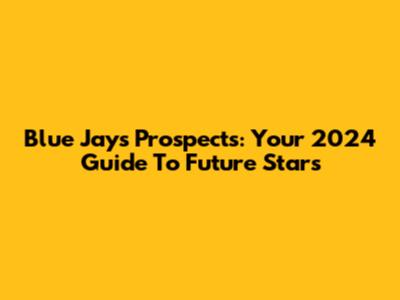 Blue Jays Prospects: Your 2024 Guide To Future Stars