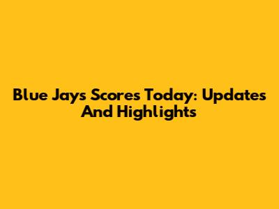 Blue Jays Scores Today: Updates And Highlights